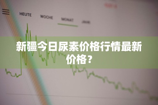新疆今日尿素价格行情最新价格？