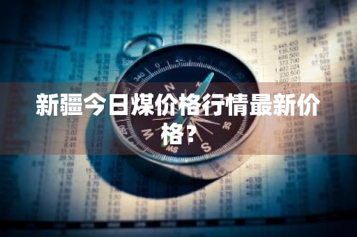 新疆今日煤价格行情最新价格?