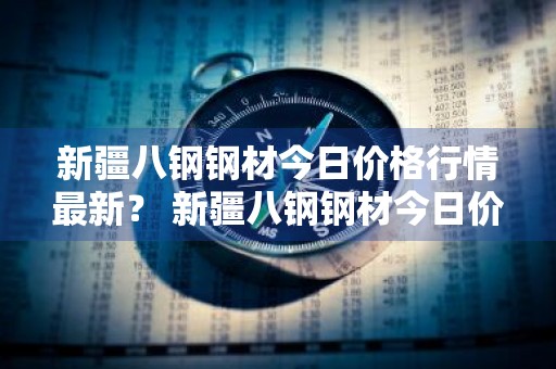 新疆八钢钢材今日价格行情最新？ 新疆八钢钢材今日价格行情最新消息