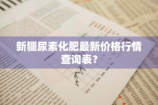 新疆尿素化肥最新价格行情查询表？