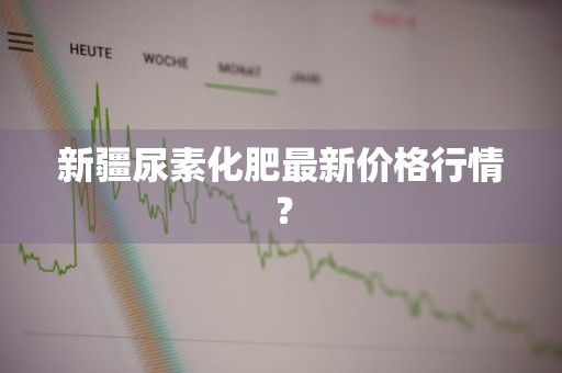 新疆尿素化肥最新价格行情?