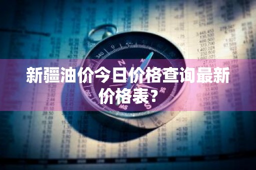新疆油价今日价格查询最新价格表？