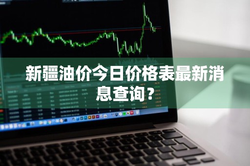 新疆油价今日价格表最新消息查询？
