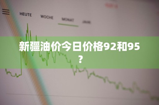 新疆油价今日价格92和95？