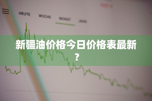 新疆油价格今日价格表最新？