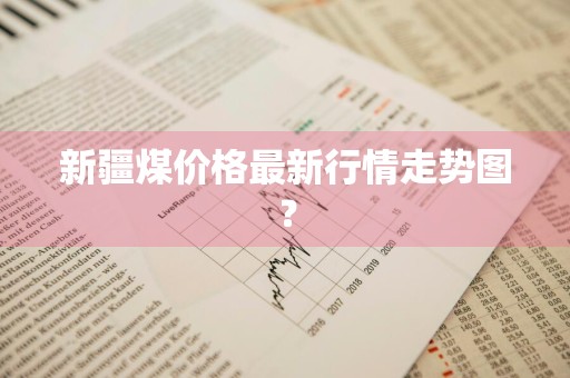 新疆煤价格最新行情走势图？