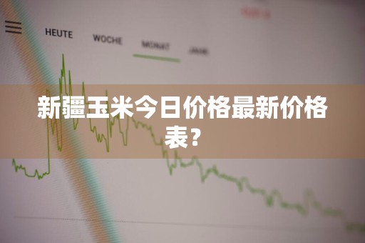 新疆玉米今日价格最新价格表？