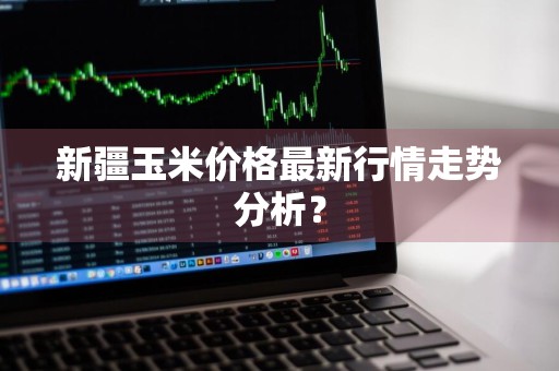 新疆玉米价格最新行情走势分析？