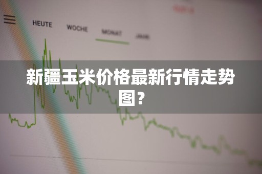 新疆玉米价格最新行情走势图？