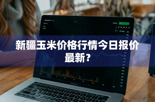 新疆玉米价格行情今日报价最新？