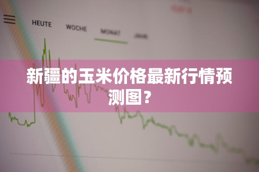 新疆的玉米价格最新行情预测图？