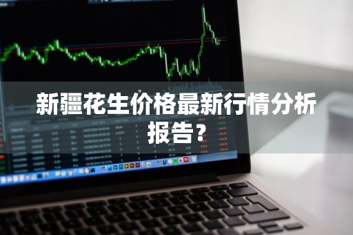 新疆花生价格最新行情分析报告？