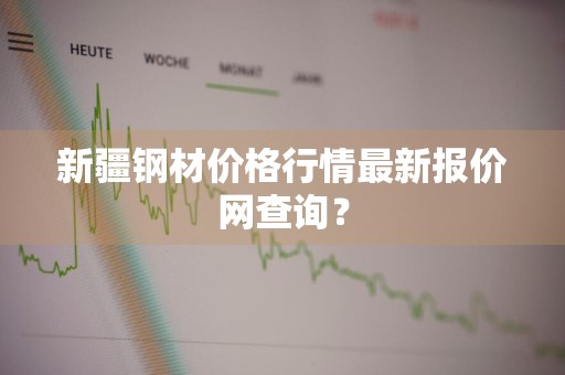 新疆钢材价格行情最新报价网查询？