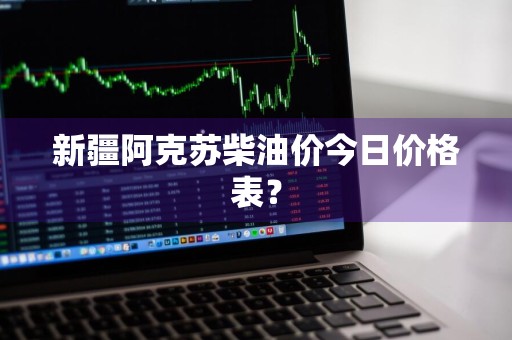 新疆阿克苏柴油价今日价格表？