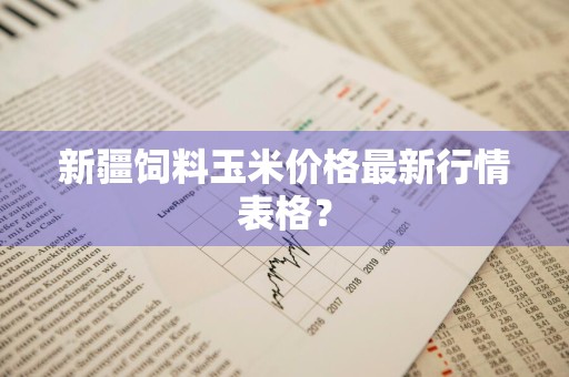 新疆饲料玉米价格最新行情表格？