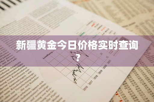 新疆黄金今日价格实时查询？