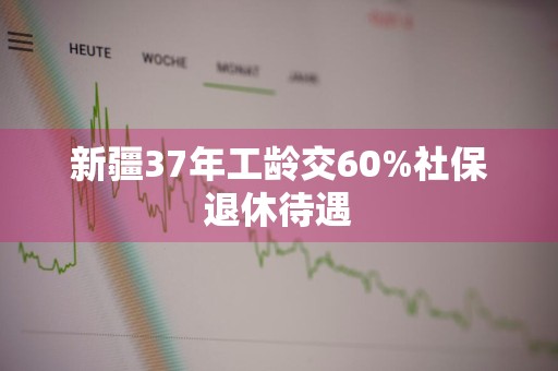 新疆37年工龄交60%社保退休待遇