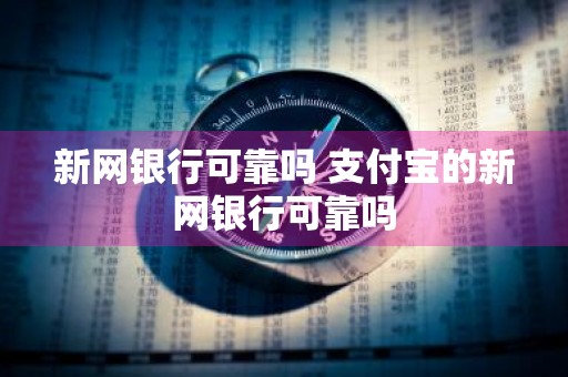 新网银行可靠吗 支付宝的新网银行可靠吗