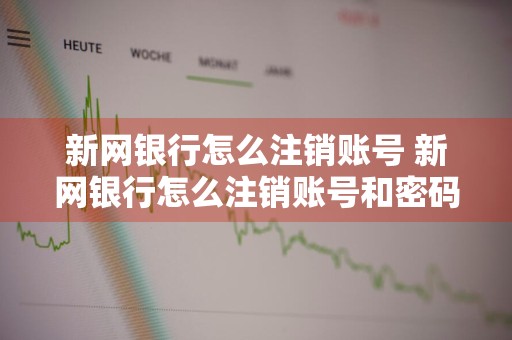 新网银行怎么注销账号 新网银行怎么注销账号和密码