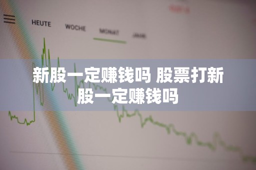 新股一定赚钱吗 股票打新股一定赚钱吗