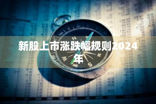 新股上市涨跌幅规则2024年