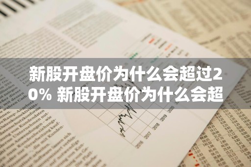 新股开盘价为什么会超过20% 新股开盘价为什么会超过20元