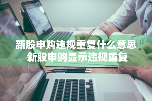 新股申购违规重复什么意思 新股申购显示违规重复