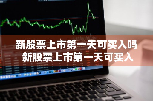 新股票上市第一天可买入吗 新股票上市第一天可买入吗知乎