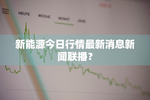 新能源今日行情最新消息新闻联播？