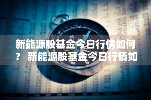 新能源股基金今日行情如何？ 新能源股基金今日行情如何查询