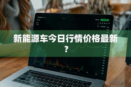 新能源车今日行情价格最新?