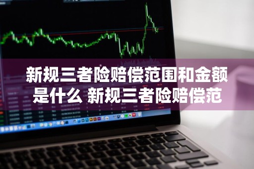 新规三者险赔偿范围和金额是什么 新规三者险赔偿范围和金额是什么意思