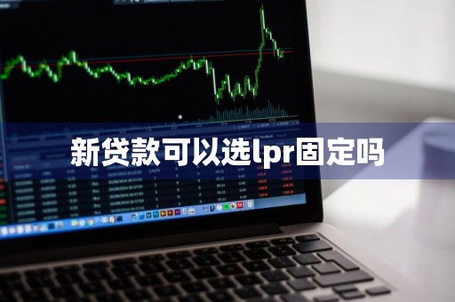 新贷款可以选lpr固定吗