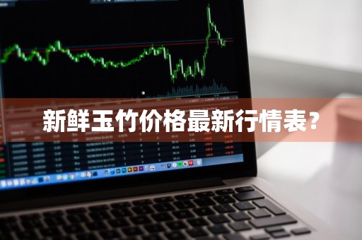 新鲜玉竹价格最新行情表？