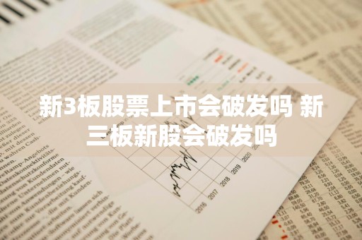 新3板股票上市会破发吗 新三板新股会破发吗