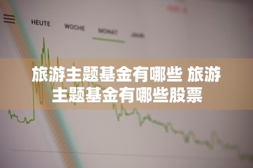 旅游主题基金有哪些 旅游主题基金有哪些股票