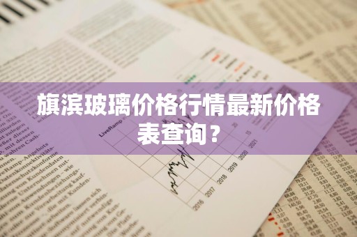 旗滨玻璃价格行情最新价格表查询？