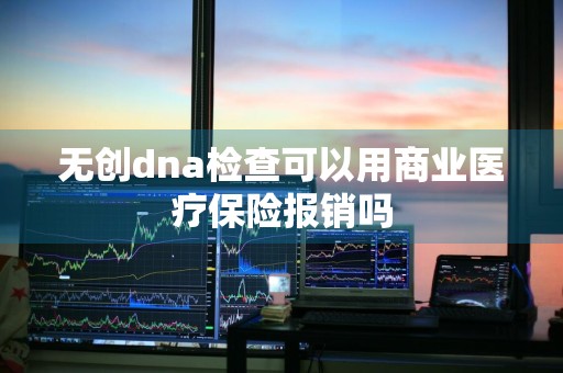 无创dna检查可以用商业医疗保险报销吗