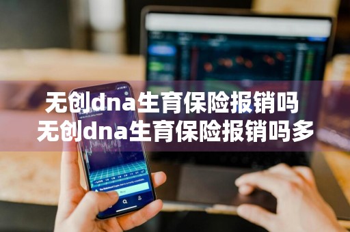 无创dna生育保险报销吗 无创dna生育保险报销吗多少钱