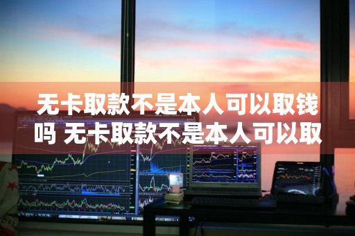 无卡取款不是本人可以取钱吗 无卡取款不是本人可以取钱吗怎么取
