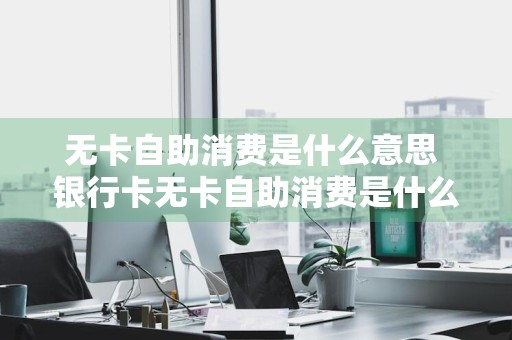 无卡自助消费是什么意思 银行卡无卡自助消费是什么意思