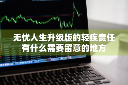 无忧人生升级版的轻疾责任有什么需要留意的地方