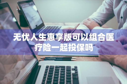 无忧人生惠享版可以组合医疗险一起投保吗