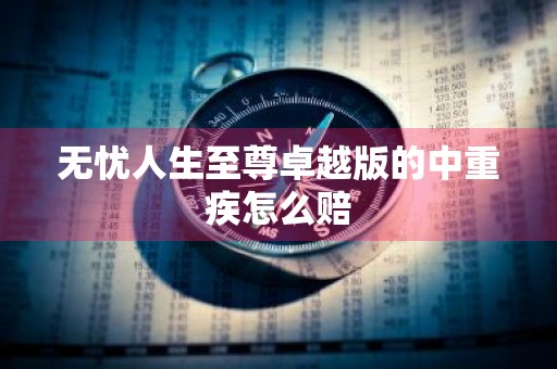 无忧人生至尊卓越版的中重疾怎么赔