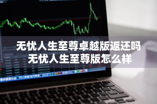 无忧人生至尊卓越版返还吗 无忧人生至尊版怎么样
