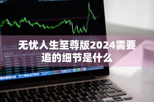 无忧人生至尊版2024需要追的细节是什么