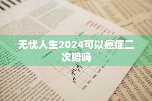 无忧人生2024可以癌症二次赔吗