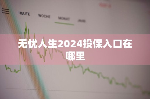 无忧人生2024投保入口在哪里