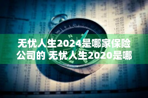 无忧人生2024是哪家保险公司的 无忧人生2020是哪个保险公司的