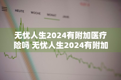 无忧人生2024有附加医疗险吗 无忧人生2024有附加医疗险吗多少钱